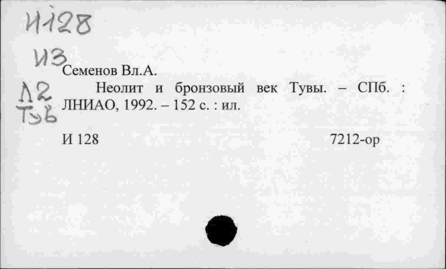﻿
ИЗ
Семенов Вл.А.
\ Q Неолит и бронзовый век Тувы. - СПб. ІІ у ЛНИАО, 1992,- 152 с. : ил.
И 128
7212-ор